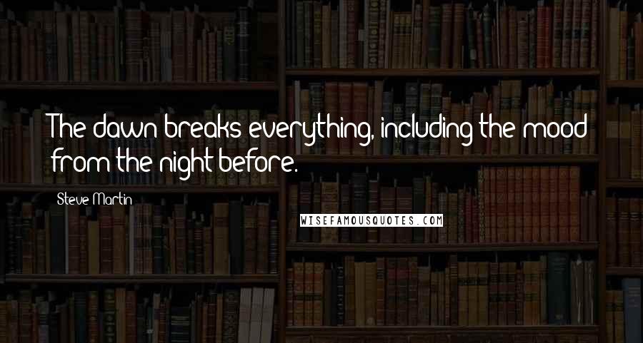 Steve Martin Quotes: The dawn breaks everything, including the mood from the night before.