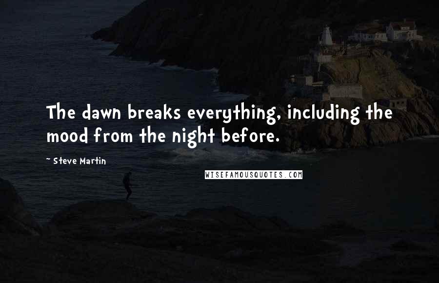 Steve Martin Quotes: The dawn breaks everything, including the mood from the night before.