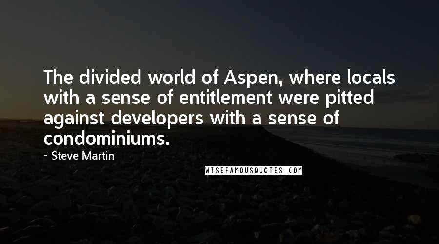 Steve Martin Quotes: The divided world of Aspen, where locals with a sense of entitlement were pitted against developers with a sense of condominiums.