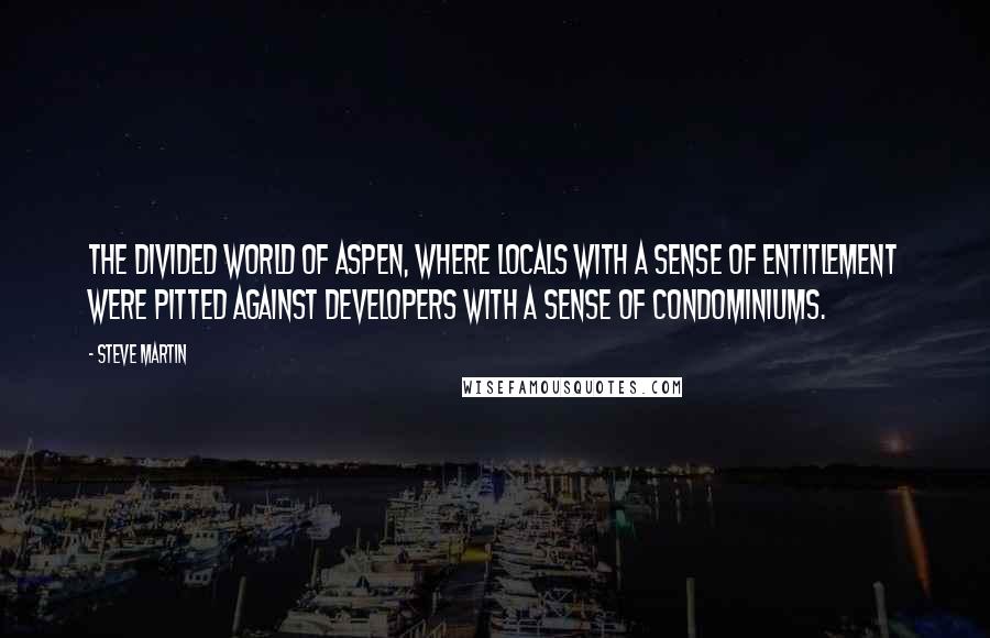 Steve Martin Quotes: The divided world of Aspen, where locals with a sense of entitlement were pitted against developers with a sense of condominiums.