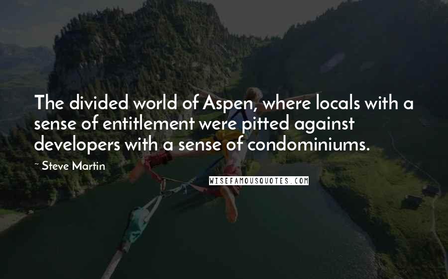 Steve Martin Quotes: The divided world of Aspen, where locals with a sense of entitlement were pitted against developers with a sense of condominiums.