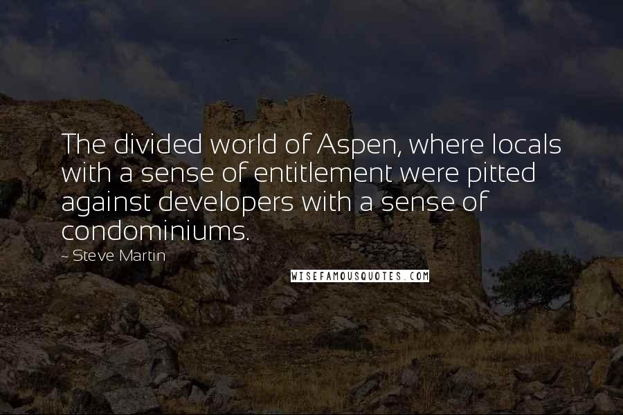 Steve Martin Quotes: The divided world of Aspen, where locals with a sense of entitlement were pitted against developers with a sense of condominiums.