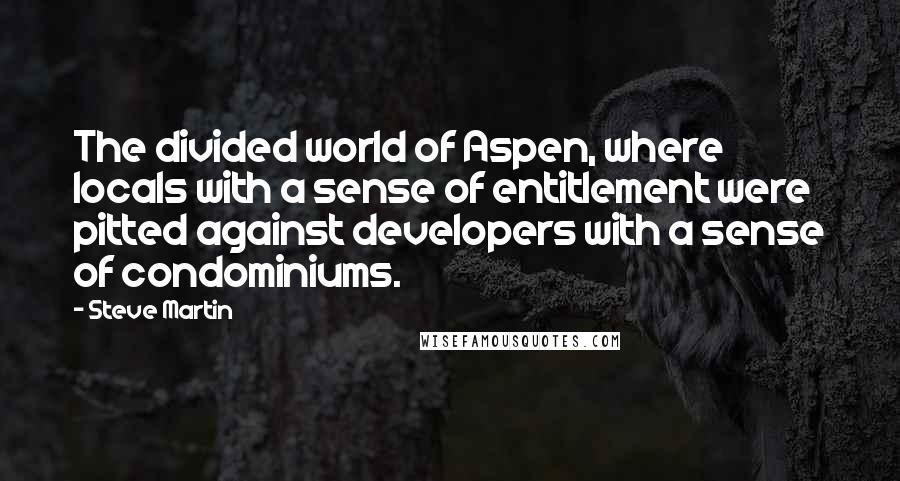 Steve Martin Quotes: The divided world of Aspen, where locals with a sense of entitlement were pitted against developers with a sense of condominiums.