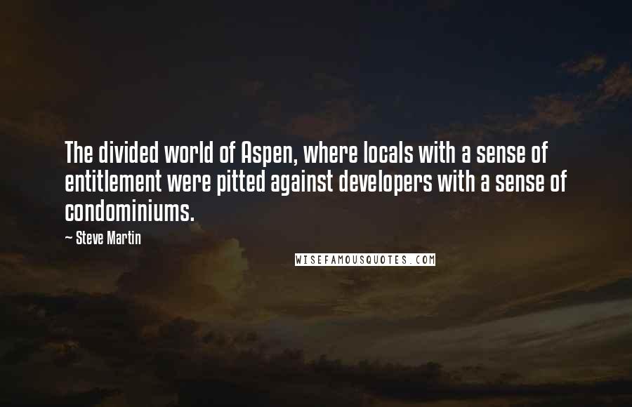 Steve Martin Quotes: The divided world of Aspen, where locals with a sense of entitlement were pitted against developers with a sense of condominiums.