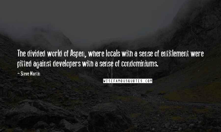 Steve Martin Quotes: The divided world of Aspen, where locals with a sense of entitlement were pitted against developers with a sense of condominiums.