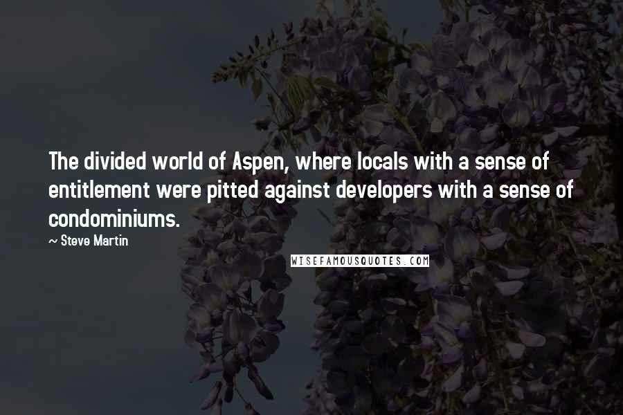 Steve Martin Quotes: The divided world of Aspen, where locals with a sense of entitlement were pitted against developers with a sense of condominiums.