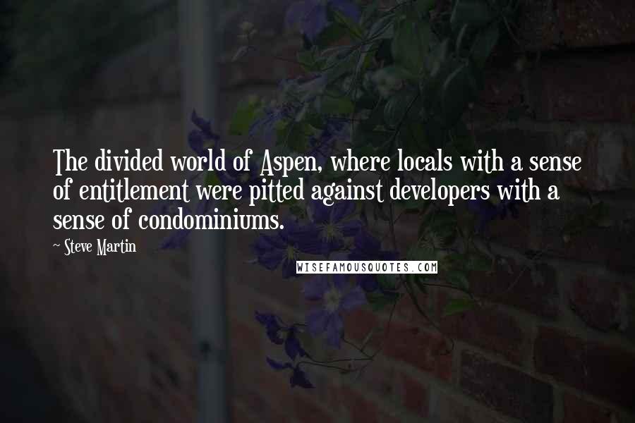 Steve Martin Quotes: The divided world of Aspen, where locals with a sense of entitlement were pitted against developers with a sense of condominiums.