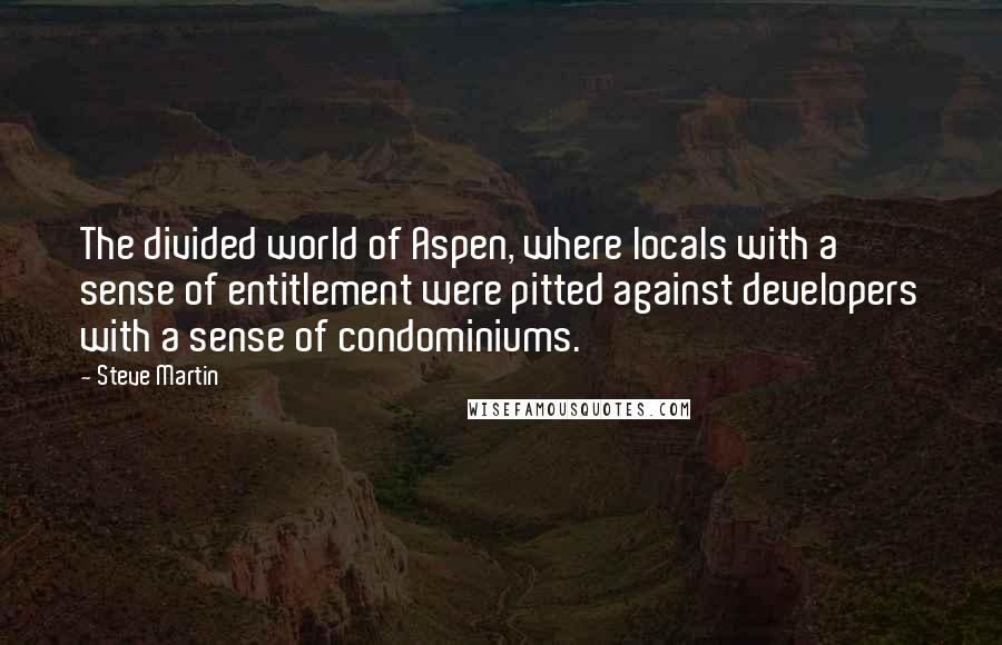 Steve Martin Quotes: The divided world of Aspen, where locals with a sense of entitlement were pitted against developers with a sense of condominiums.