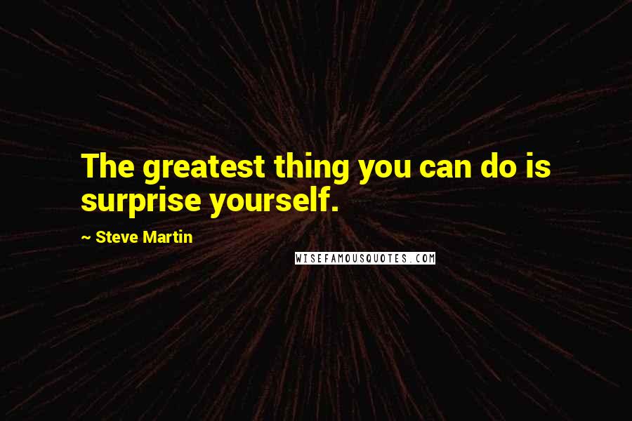 Steve Martin Quotes: The greatest thing you can do is surprise yourself.