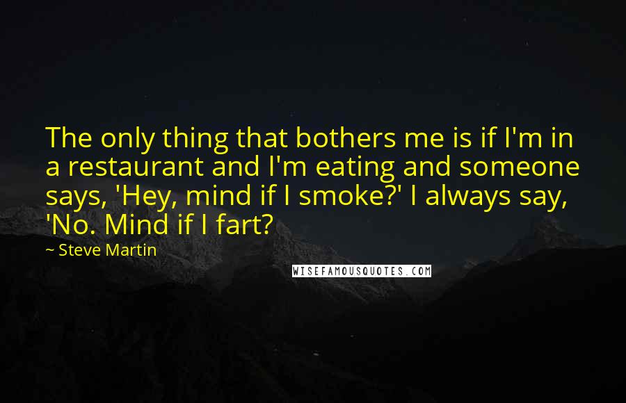 Steve Martin Quotes: The only thing that bothers me is if I'm in a restaurant and I'm eating and someone says, 'Hey, mind if I smoke?' I always say, 'No. Mind if I fart?