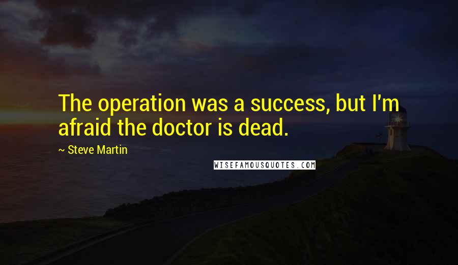 Steve Martin Quotes: The operation was a success, but I'm afraid the doctor is dead.