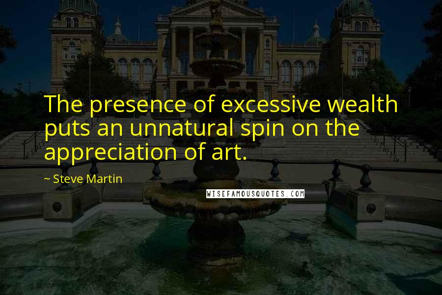 Steve Martin Quotes: The presence of excessive wealth puts an unnatural spin on the appreciation of art.