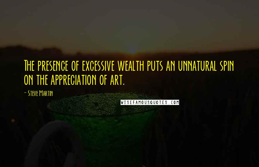 Steve Martin Quotes: The presence of excessive wealth puts an unnatural spin on the appreciation of art.