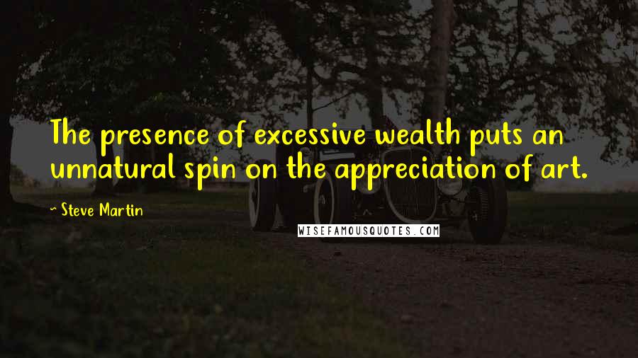 Steve Martin Quotes: The presence of excessive wealth puts an unnatural spin on the appreciation of art.