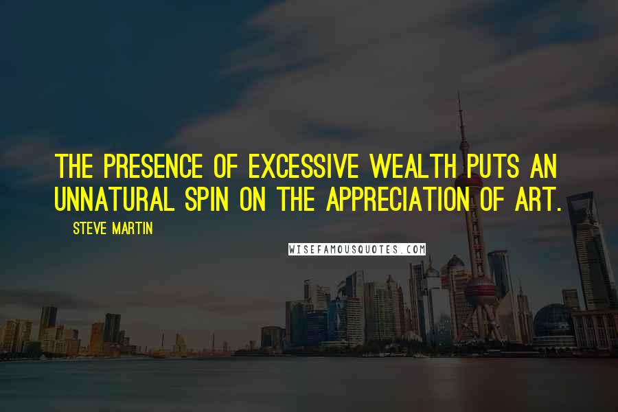 Steve Martin Quotes: The presence of excessive wealth puts an unnatural spin on the appreciation of art.