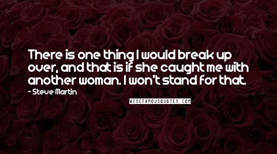 Steve Martin Quotes: There is one thing I would break up over, and that is if she caught me with another woman. I won't stand for that.