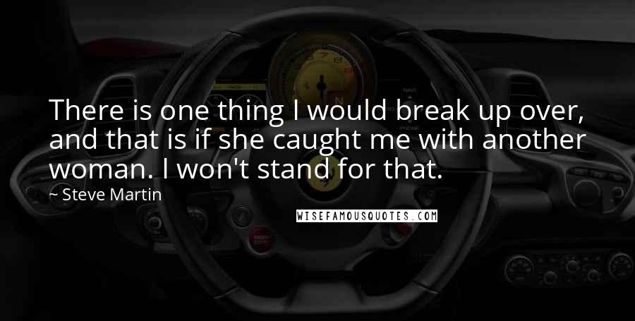 Steve Martin Quotes: There is one thing I would break up over, and that is if she caught me with another woman. I won't stand for that.