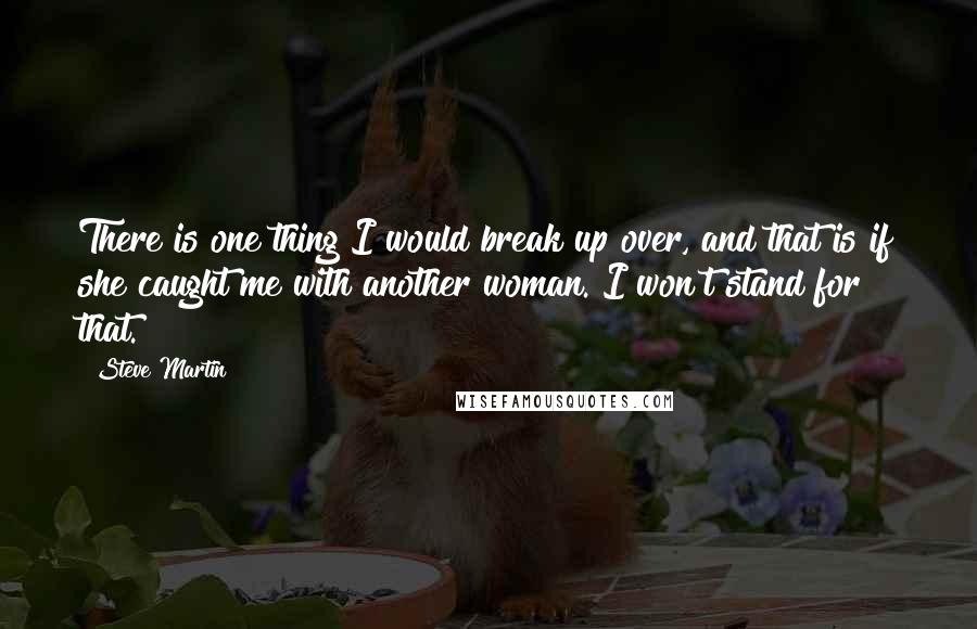 Steve Martin Quotes: There is one thing I would break up over, and that is if she caught me with another woman. I won't stand for that.