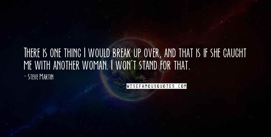 Steve Martin Quotes: There is one thing I would break up over, and that is if she caught me with another woman. I won't stand for that.