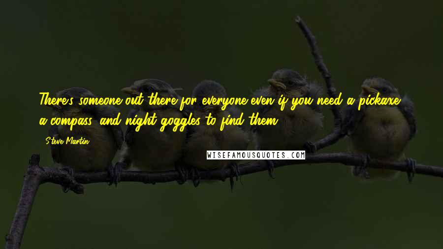Steve Martin Quotes: There's someone out there for everyone-even if you need a pickaxe, a compass, and night goggles to find them.