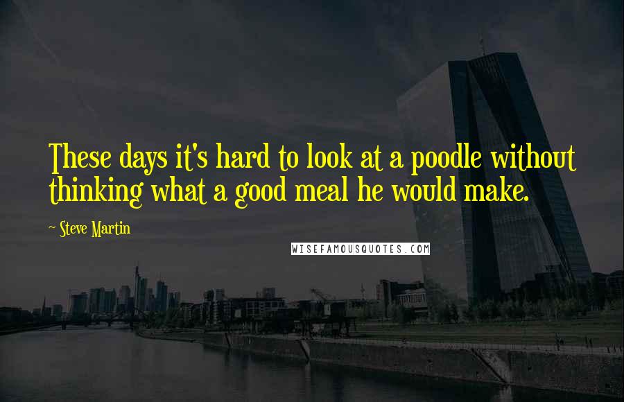 Steve Martin Quotes: These days it's hard to look at a poodle without thinking what a good meal he would make.