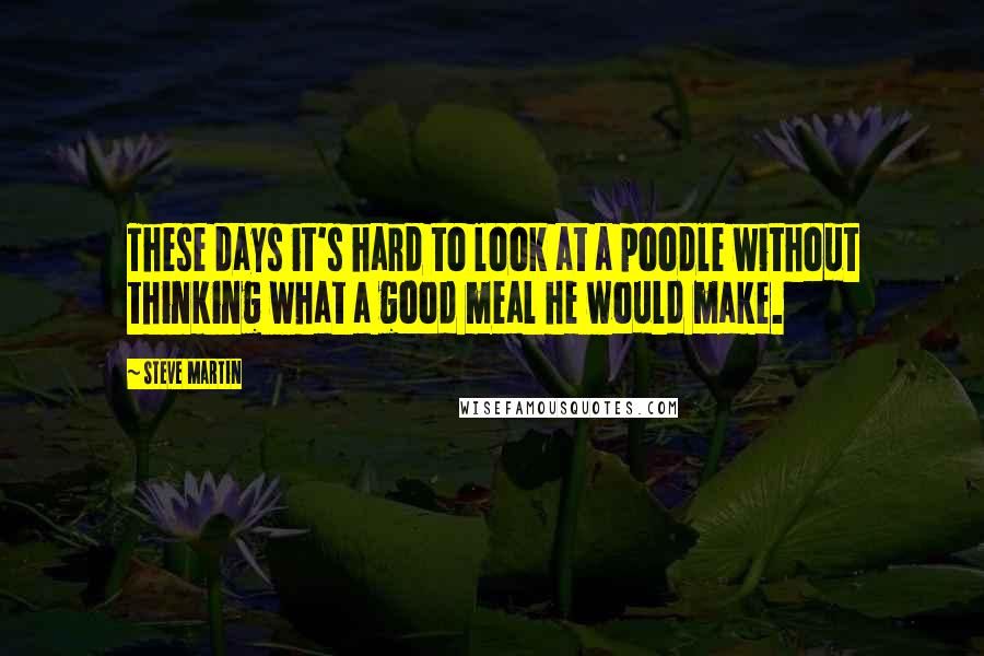Steve Martin Quotes: These days it's hard to look at a poodle without thinking what a good meal he would make.