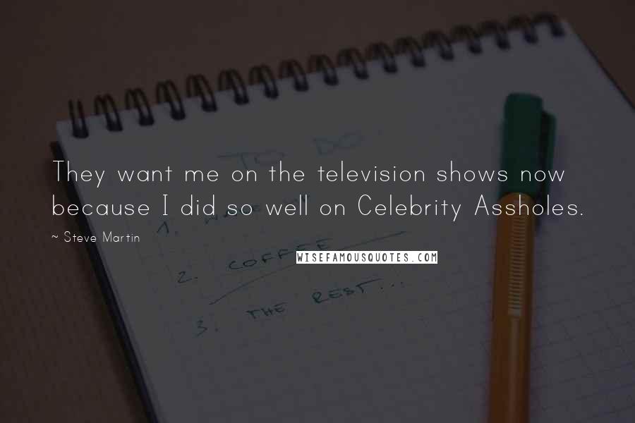 Steve Martin Quotes: They want me on the television shows now because I did so well on Celebrity Assholes.