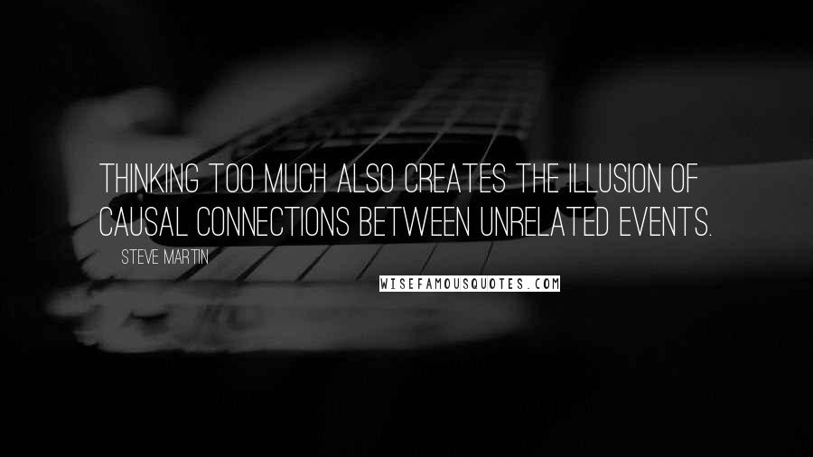 Steve Martin Quotes: Thinking too much also creates the illusion of causal connections between unrelated events.