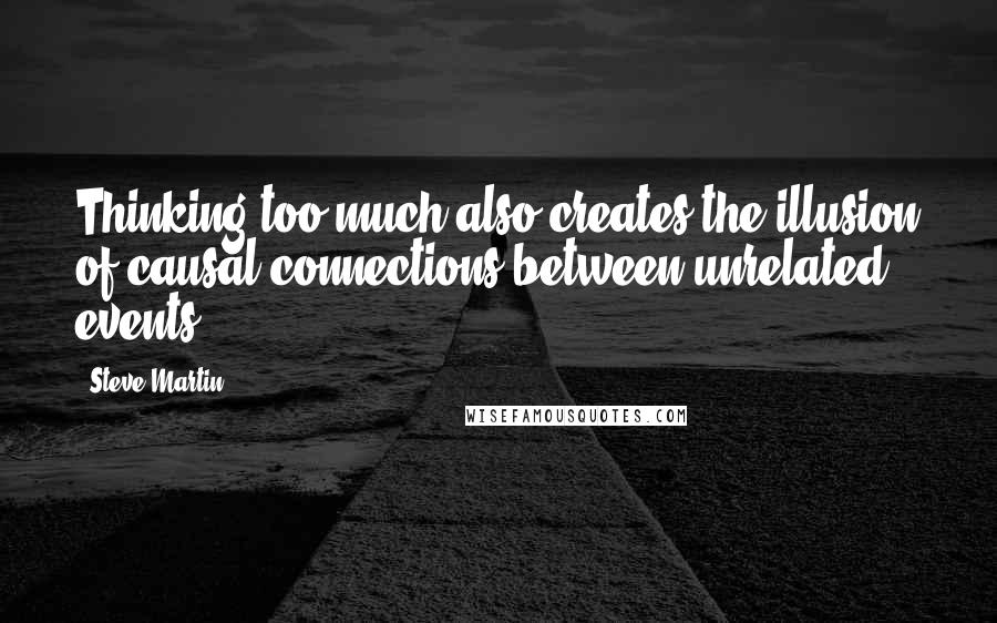 Steve Martin Quotes: Thinking too much also creates the illusion of causal connections between unrelated events.