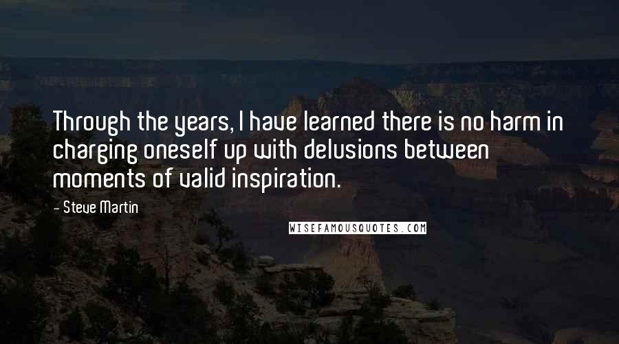 Steve Martin Quotes: Through the years, I have learned there is no harm in charging oneself up with delusions between moments of valid inspiration.