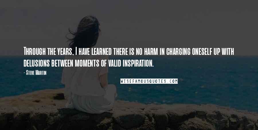 Steve Martin Quotes: Through the years, I have learned there is no harm in charging oneself up with delusions between moments of valid inspiration.