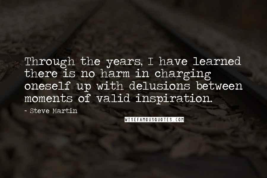 Steve Martin Quotes: Through the years, I have learned there is no harm in charging oneself up with delusions between moments of valid inspiration.