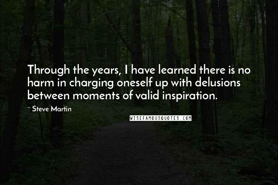 Steve Martin Quotes: Through the years, I have learned there is no harm in charging oneself up with delusions between moments of valid inspiration.