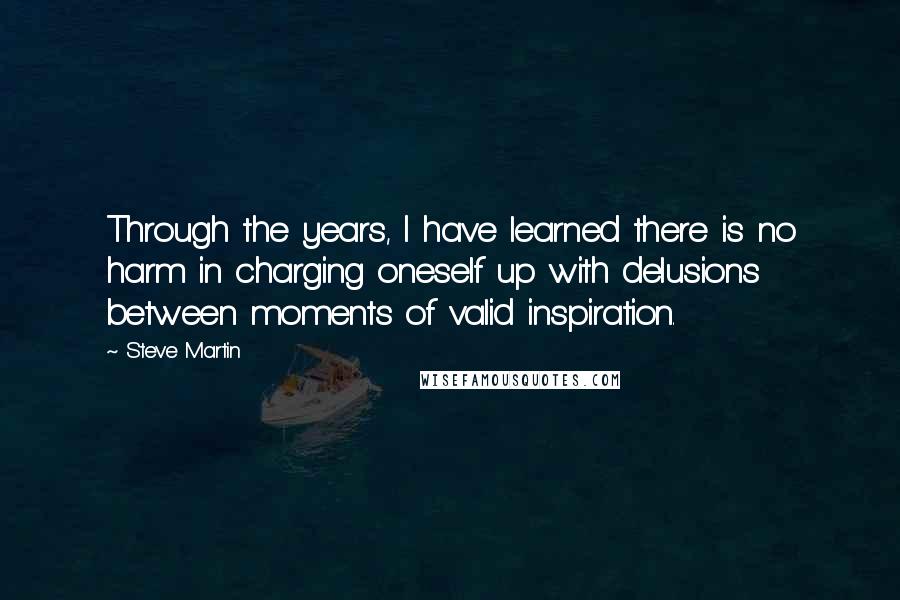 Steve Martin Quotes: Through the years, I have learned there is no harm in charging oneself up with delusions between moments of valid inspiration.