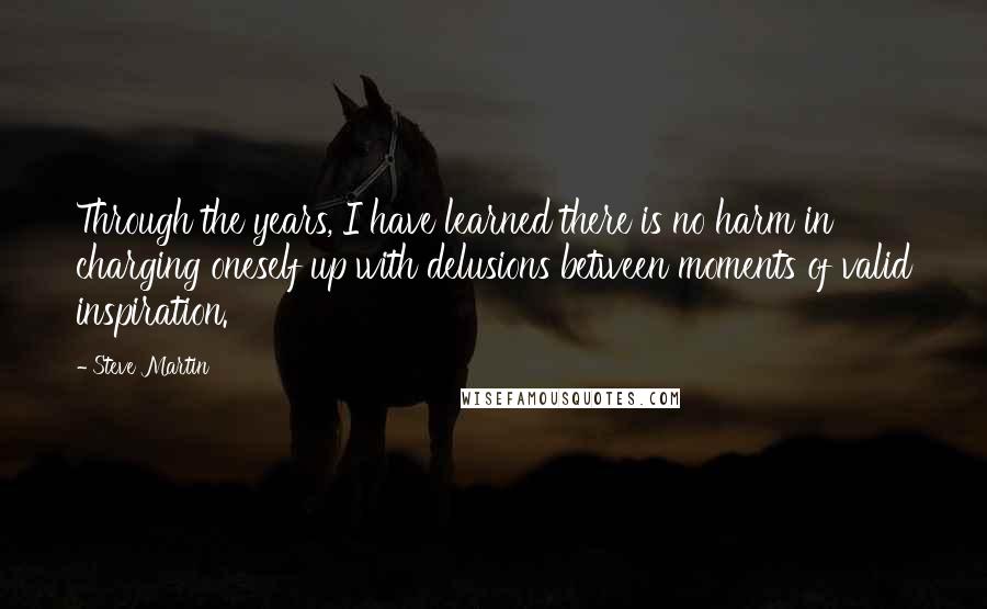 Steve Martin Quotes: Through the years, I have learned there is no harm in charging oneself up with delusions between moments of valid inspiration.