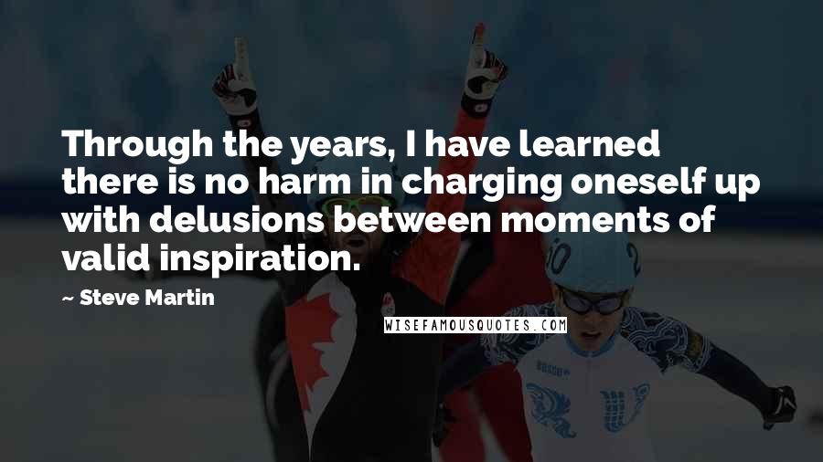 Steve Martin Quotes: Through the years, I have learned there is no harm in charging oneself up with delusions between moments of valid inspiration.