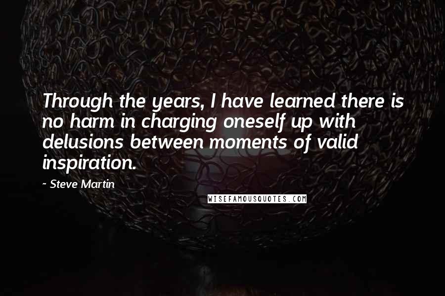 Steve Martin Quotes: Through the years, I have learned there is no harm in charging oneself up with delusions between moments of valid inspiration.