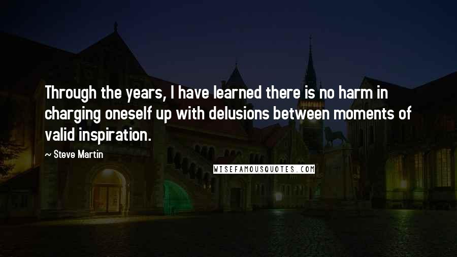 Steve Martin Quotes: Through the years, I have learned there is no harm in charging oneself up with delusions between moments of valid inspiration.