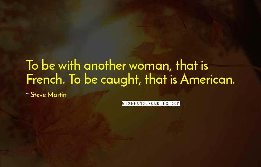 Steve Martin Quotes: To be with another woman, that is French. To be caught, that is American.
