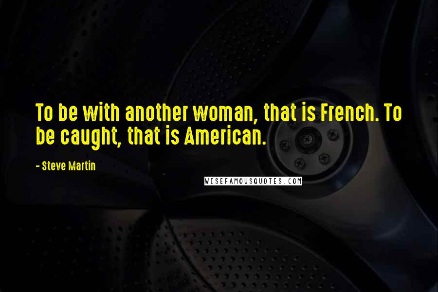 Steve Martin Quotes: To be with another woman, that is French. To be caught, that is American.
