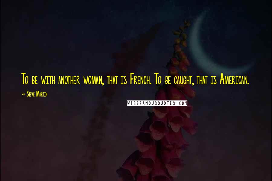Steve Martin Quotes: To be with another woman, that is French. To be caught, that is American.