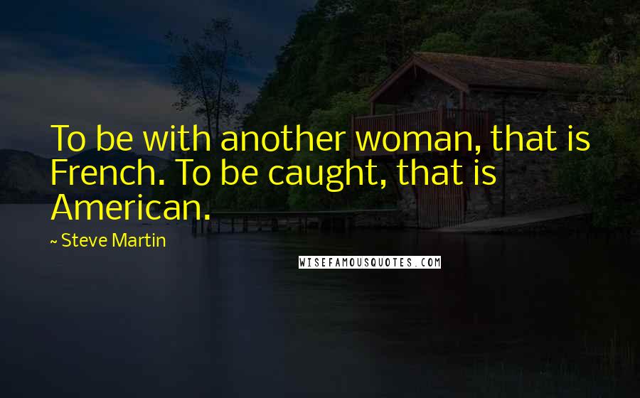 Steve Martin Quotes: To be with another woman, that is French. To be caught, that is American.
