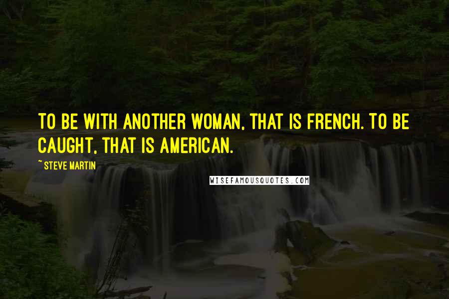 Steve Martin Quotes: To be with another woman, that is French. To be caught, that is American.