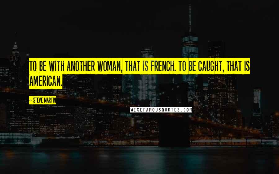 Steve Martin Quotes: To be with another woman, that is French. To be caught, that is American.