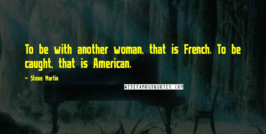Steve Martin Quotes: To be with another woman, that is French. To be caught, that is American.