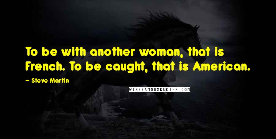 Steve Martin Quotes: To be with another woman, that is French. To be caught, that is American.