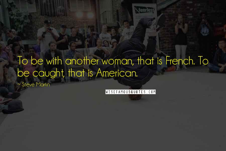 Steve Martin Quotes: To be with another woman, that is French. To be caught, that is American.