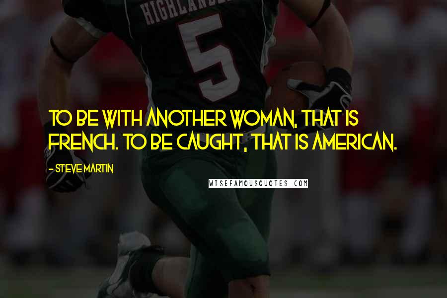 Steve Martin Quotes: To be with another woman, that is French. To be caught, that is American.
