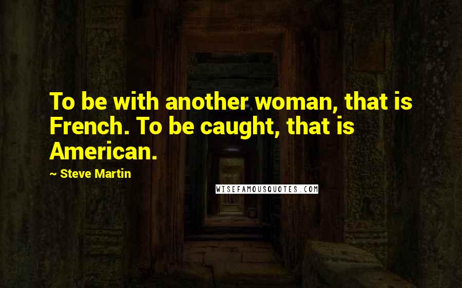 Steve Martin Quotes: To be with another woman, that is French. To be caught, that is American.