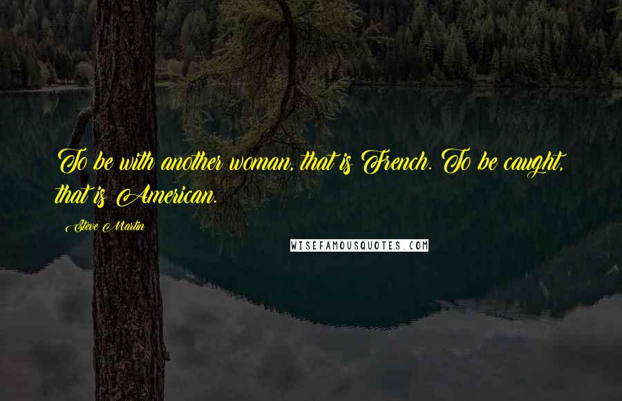 Steve Martin Quotes: To be with another woman, that is French. To be caught, that is American.